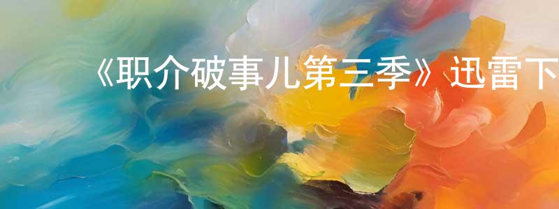 陈亚卓发布《职介破事儿第三季》迅雷下载/在线观看-都市情感-美剧天堂